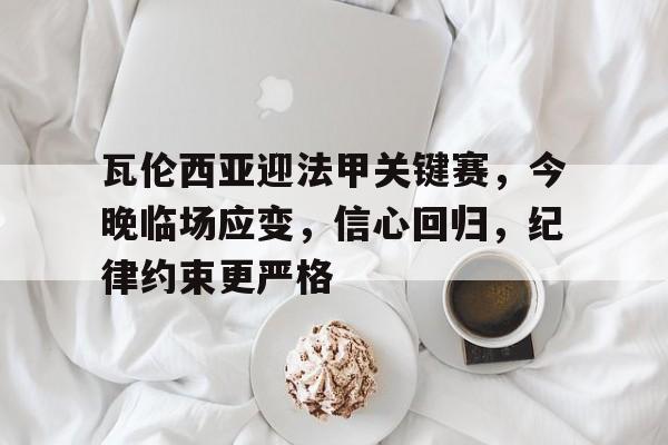 ayx爱游戏官网-包含瓦伦西亚迎法甲关键赛，今晚临场应变，信心回归，纪律约束更严格的词条