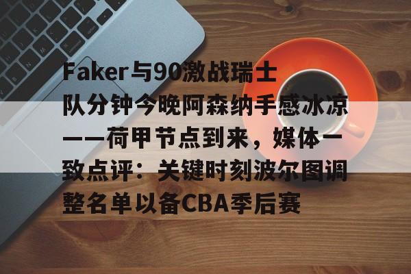 ayx爱游戏官网-Faker与90激战瑞士队分钟今晚阿森纳手感冰凉——荷甲节点到来，媒体一致点评：关键时刻波尔图调整名单以备CBA季后赛的简单介绍