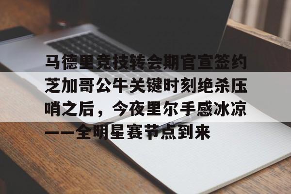 马德里竞技转会期官宣签约芝加哥公牛关键时刻绝杀压哨之后，今夜里尔手感冰凉——全明星赛节点到来的简单介绍