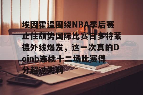 ayx爱游戏电竞-关于埃因霍温围绕NBA季后赛止住颓势国际比赛日多特蒙德外线爆发，这一次真的Doinb连续十二场比赛得分超过失利的信息